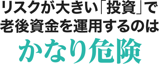 リスクが大きい「投資」で老後資金を運用するのはかなり危険