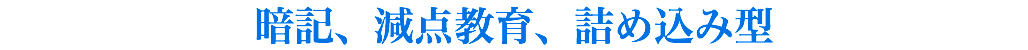 暗記、減点教育、詰め込み型