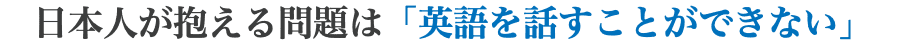 日本人が抱える問題は「英語を話すことができない」