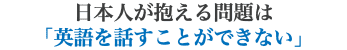日本人が抱える問題は 「英語を話すことができない」