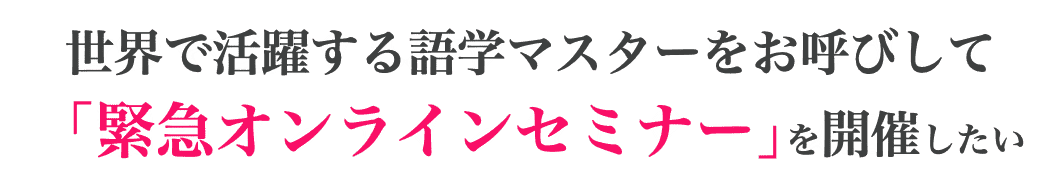 世界で活躍する語学マスターをお呼びして 「緊急オンラインセミナー」を開催したい
