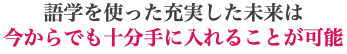 語学を使った充実した未来は 今からでも十分手に入れることが可能