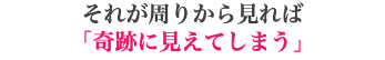 それが周りから見れば 「奇跡に見えてしまう」
