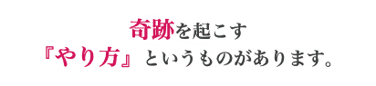 奇跡を起こす 『やり方』というものがあります。